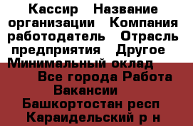 Кассир › Название организации ­ Компания-работодатель › Отрасль предприятия ­ Другое › Минимальный оклад ­ 15 000 - Все города Работа » Вакансии   . Башкортостан респ.,Караидельский р-н